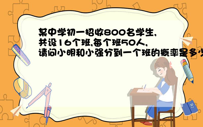 某中学初一招收800名学生,共设16个班,每个班50人,请问小明和小强分到一个班的概率是多少?