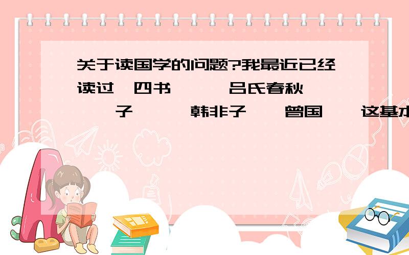 关于读国学的问题?我最近已经读过《四书》,《吕氏春秋》,《荀子》,《韩非子》《曾国藩》这基本书,我想问一下,下面我该读什么书籍?像《史记》这样的大作,可以读了吗?