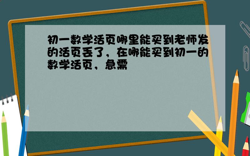 初一数学活页哪里能买到老师发的活页丢了，在哪能买到初一的数学活页，急需