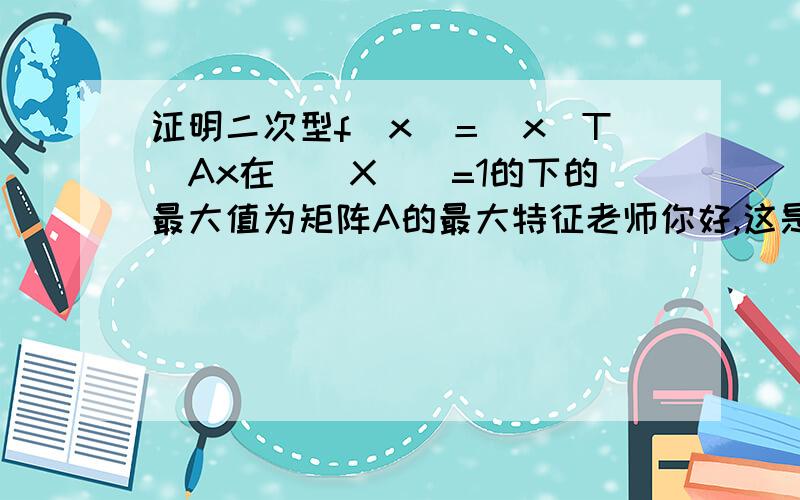 证明二次型f(x)＝(x^T)Ax在||X||=1的下的最大值为矩阵A的最大特征老师你好,这是这道题的答案.前半部分我看懂了,感觉只有前半部分就可证明出此问题啊,而我括号括住的部分看不懂是在干什么,