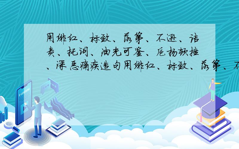 用绯红、标致、落第、不逊、诘责、托词、油光可鉴、抑扬顿挫、深恶痛疾造句用绯红、标致、落第、不逊、诘责、托词、油光可鉴、抑扬顿挫、深恶痛是连词成句,不是一个一个造 额(⊙o⊙