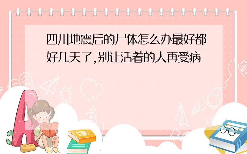 四川地震后的尸体怎么办最好都好几天了,别让活着的人再受病