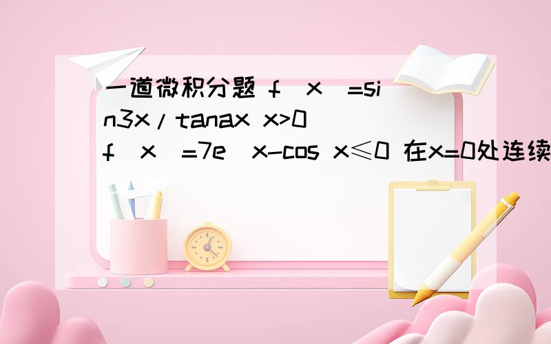 一道微积分题 f（x）=sin3x/tanax x>0 f(x)=7e^x-cos x≤0 在x=0处连续 则a=