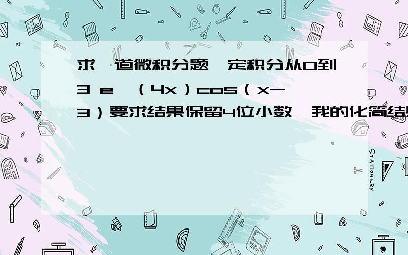 求一道微积分题,定积分从0到3 e^（4x）cos（x-3）要求结果保留4位小数,我的化简结果是(4e^12 + sin3 -4cos3)/17 做了好多遍了就是不对.