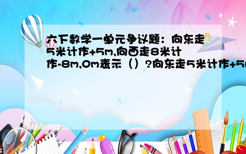 六下数学一单元争议题：向东走5米计作+5m,向西走8米计作-8m,0m表示（）?向东走5米计作+5m,向西走8米计作-8m,0m表示（）?可以填起点吗?可以填原点吗?可以填不动吗?