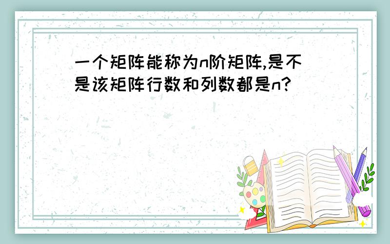 一个矩阵能称为n阶矩阵,是不是该矩阵行数和列数都是n?