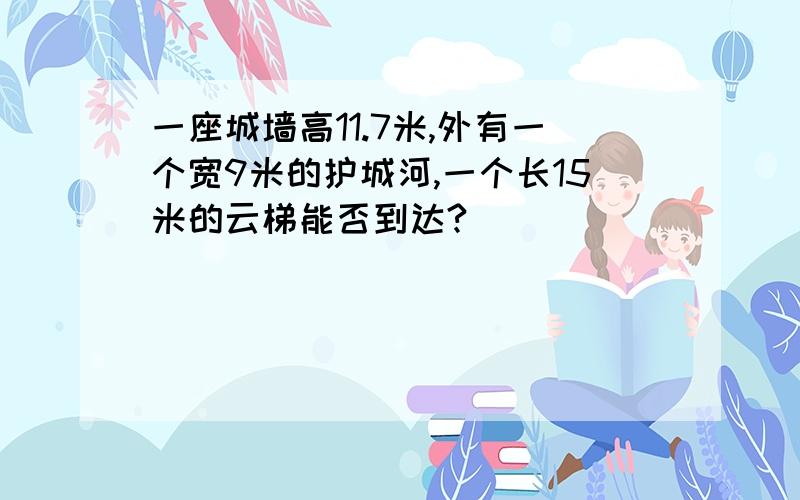 一座城墙高11.7米,外有一个宽9米的护城河,一个长15米的云梯能否到达?