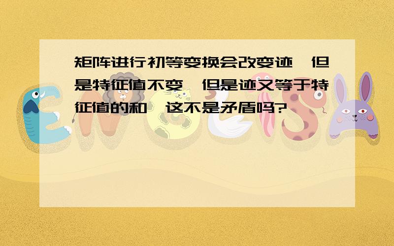 矩阵进行初等变换会改变迹,但是特征值不变,但是迹又等于特征值的和,这不是矛盾吗?