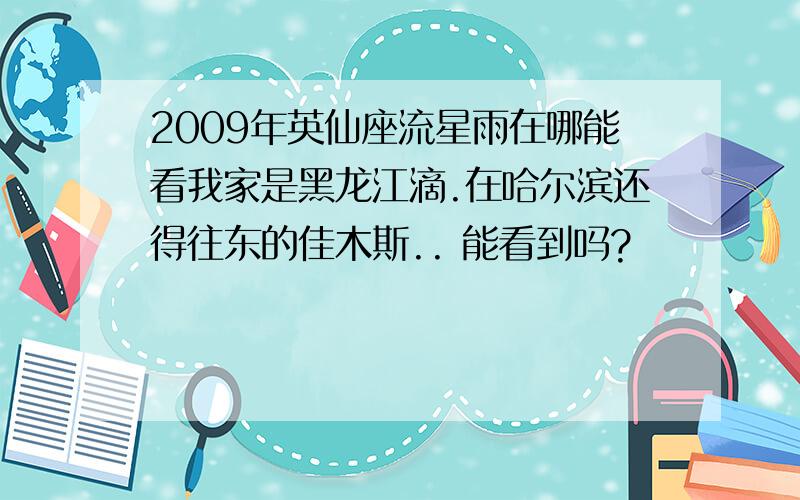 2009年英仙座流星雨在哪能看我家是黑龙江滴.在哈尔滨还得往东的佳木斯.. 能看到吗?