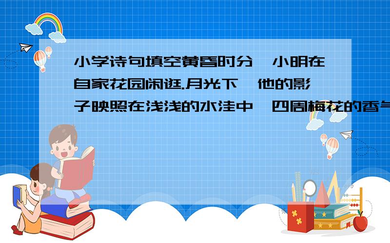 小学诗句填空黄昏时分,小明在自家花园闲逛.月光下,他的影子映照在浅浅的水洼中,四周梅花的香气似乎在月光下跳跃.这真是——（ ）填诗句.