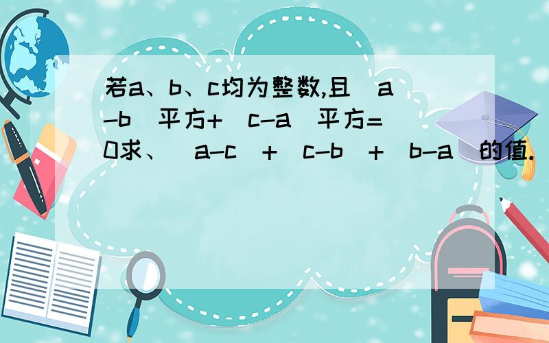 若a、b、c均为整数,且|a-b|平方+|c-a|平方=0求、|a-c|+|c-b|+|b-a|的值.