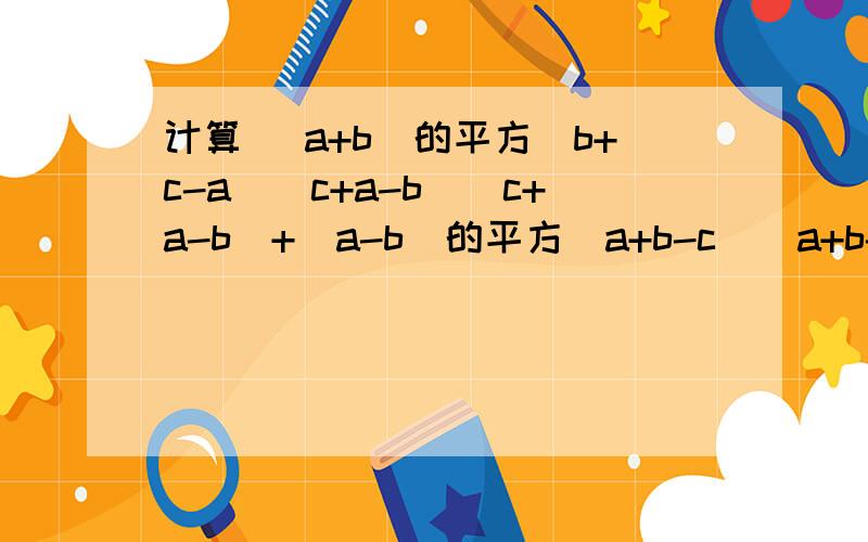 计算 (a+b)的平方(b+c-a)(c+a-b)(c+a-b)+(a-b)的平方(a+b-c)(a+b-c)