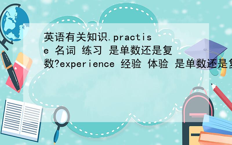 英语有关知识.practise 名词 练习 是单数还是复数?experience 经验 体验 是单数还是复数?Use “might”or“could”to show that you think something is?true.A possibly B possible C possiblely Dimpossible 该添哪个?形容词