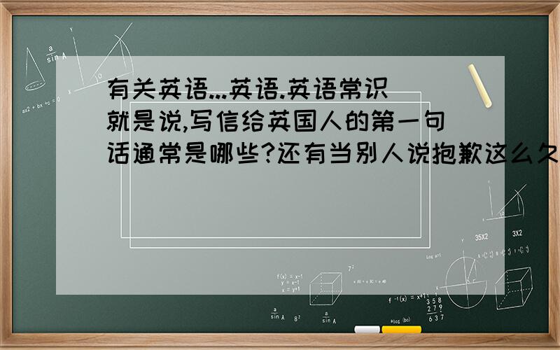有关英语...英语.英语常识就是说,写信给英国人的第一句话通常是哪些?还有当别人说抱歉这么久才给你回信时,该怎么答.我从来没上过这个网站 的英文怎么说