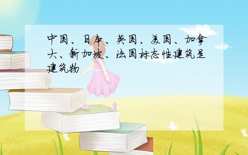 中国、日本、英国、美国、加拿大、新加坡、法国标志性建筑是建筑物