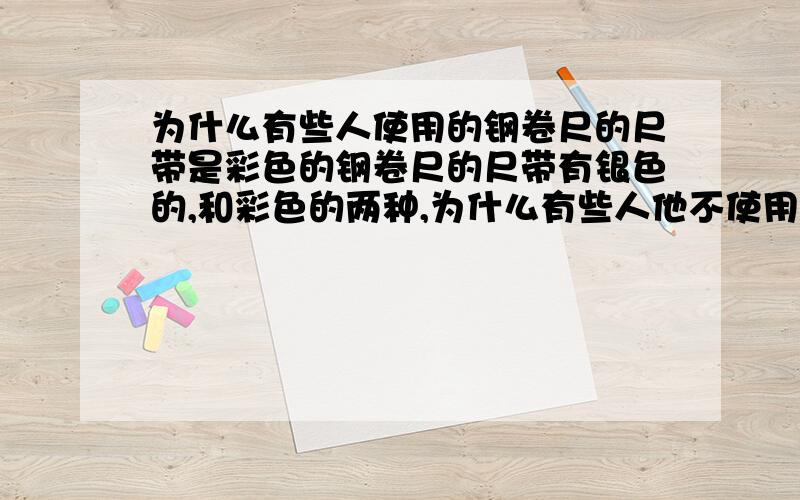 为什么有些人使用的钢卷尺的尺带是彩色的钢卷尺的尺带有银色的,和彩色的两种,为什么有些人他不使用钢卷尺银色的尺带测量物体,而非得使用彩色的尺带测量物体呢?