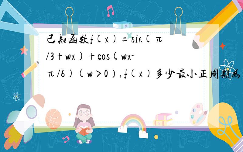 已知函数f(x)=sin(π/3+wx)+cos(wx-π/6)(w＞0）,f(x)多少最小正周期为π (1)求f(x)的解析式 (2)求f(x)单