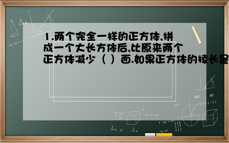 1.两个完全一样的正方体,拼成一个大长方体后,比原来两个正方体减少（ ）面.如果正方体的棱长是8分米,两个完全一样的正方体,拼成一个大长方体后,比原来两个正方体减少（ ）面.如果正方