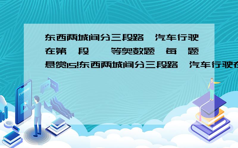 东西两城间分三段路,汽车行驶在第一段……等奥数题,每一题悬赏15!东西两城间分三段路,汽车行驶在第一段每小时40千米,第二段每小时90千米,第三段每小时50千米.已知第一段的长度是第三段