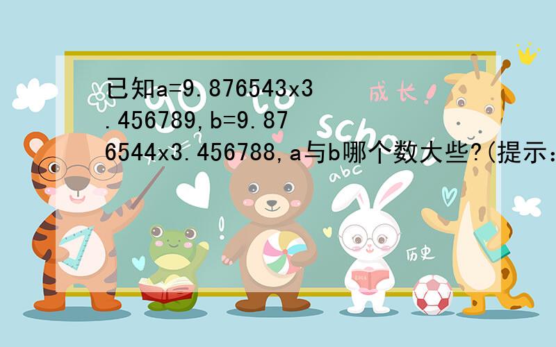 已知a=9.876543x3.456789,b=9.876544x3.456788,a与b哪个数大些?(提示：用乘法分配率)孩子的智力冲浪题我辅导不了了,