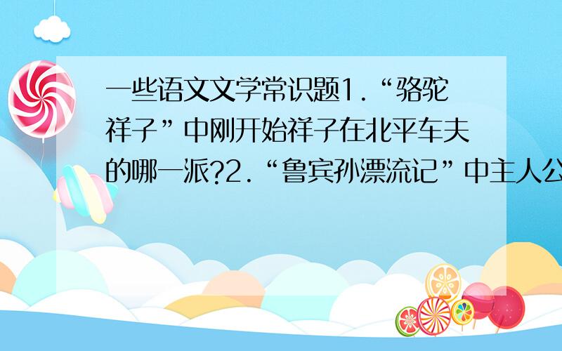 一些语文文学常识题1.“骆驼祥子”中刚开始祥子在北平车夫的哪一派?2.“鲁宾孙漂流记”中主人公把荒岛命名为什么?3.“海底两万里”那艘潜水艇叫什么号?4.与“三国”有关的俗语5.“我相