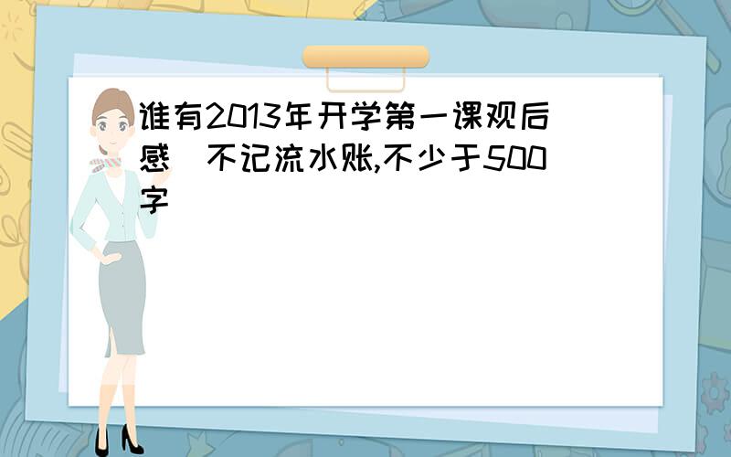 谁有2013年开学第一课观后感（不记流水账,不少于500字）