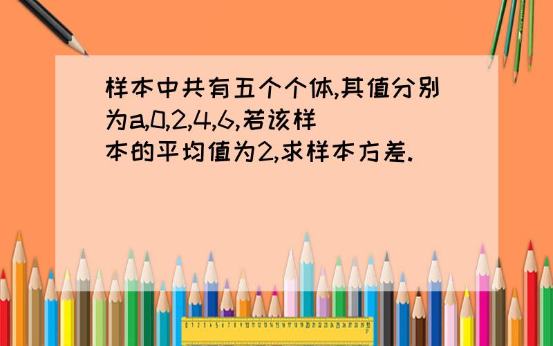 样本中共有五个个体,其值分别为a,0,2,4,6,若该样本的平均值为2,求样本方差.