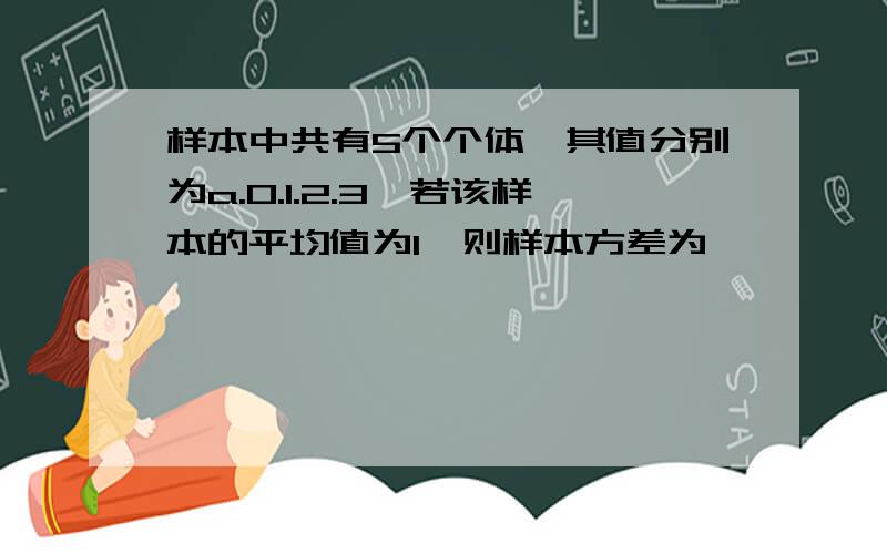 样本中共有5个个体,其值分别为a.0.1.2.3,若该样本的平均值为1,则样本方差为