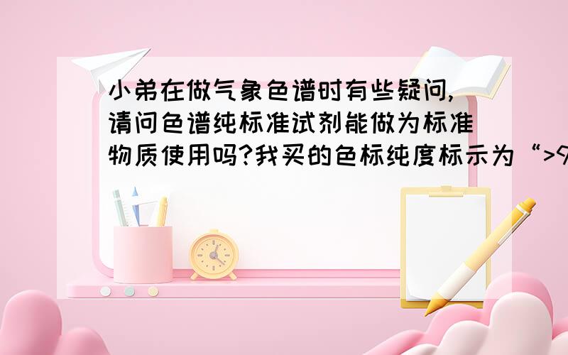 小弟在做气象色谱时有些疑问,请问色谱纯标准试剂能做为标准物质使用吗?我买的色标纯度标示为“>99.5%”,不知其确切含量,如果用它作为标准,我该怎么计它的浓度值?