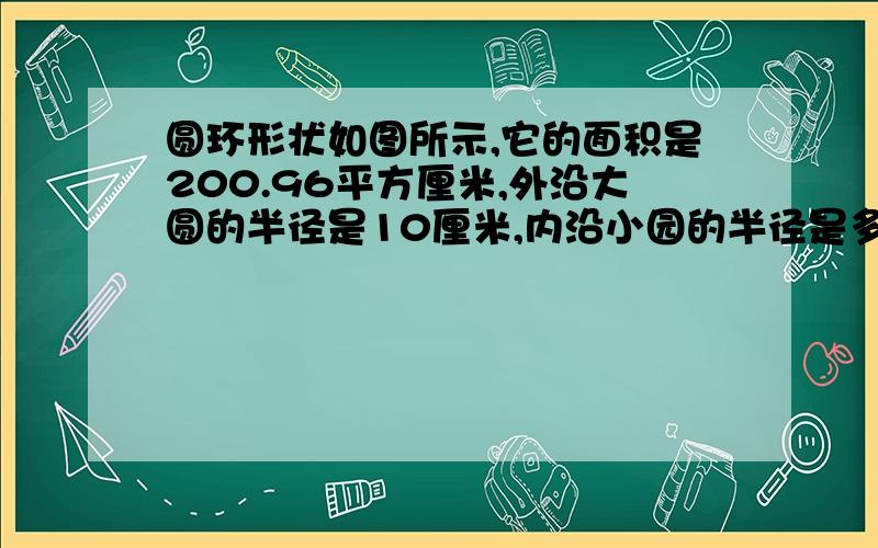 圆环形状如图所示,它的面积是200.96平方厘米,外沿大圆的半径是10厘米,内沿小园的半径是多少?