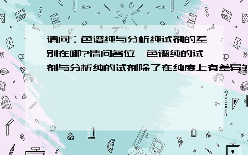 请问：色谱纯与分析纯试剂的差别在哪?请问各位,色谱纯的试剂与分析纯的试剂除了在纯度上有差异外,还有没有什么特别的?是不是将分析纯的试剂通过蒸馏就可以得到色谱纯的?（例如：甲