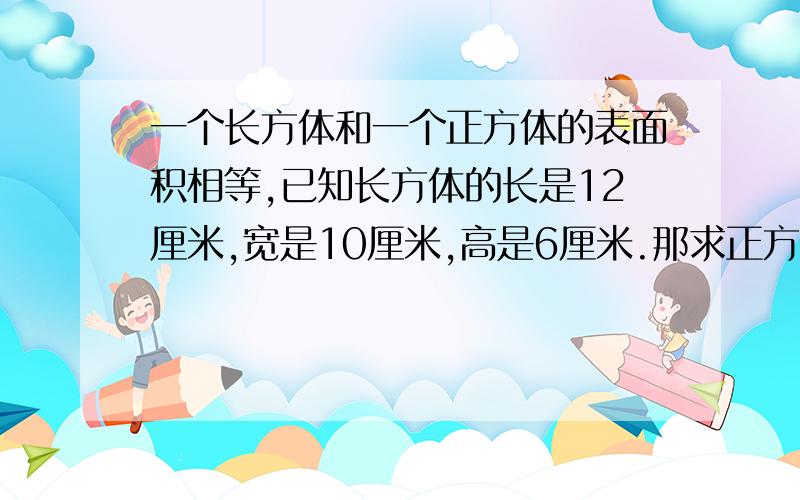 一个长方体和一个正方体的表面积相等,已知长方体的长是12厘米,宽是10厘米,高是6厘米.那求正方体一个面得面积?