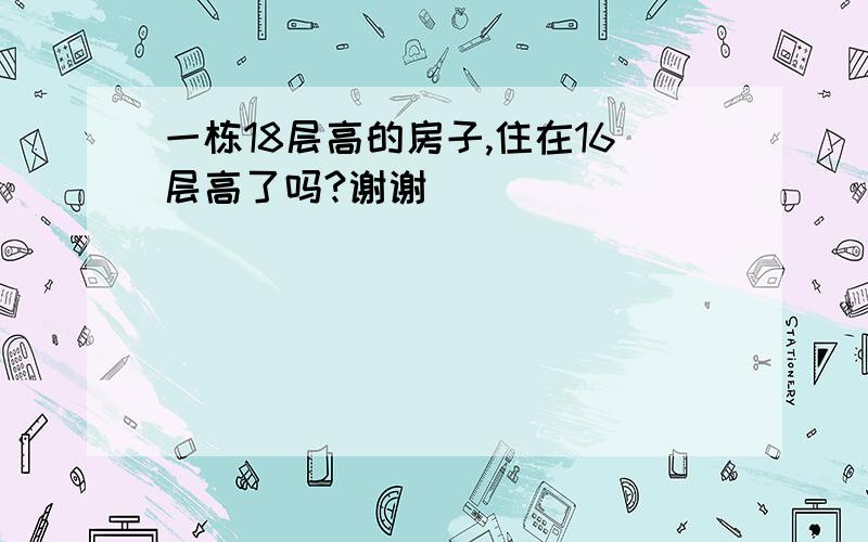 一栋18层高的房子,住在16层高了吗?谢谢