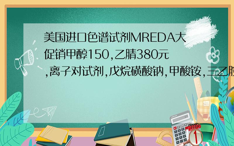 美国进口色谱试剂MREDA大促销甲醇150,乙腈380元,离子对试剂,戊烷磺酸钠,甲酸铵,三乙胺,三氟乙酸.走货量大者价格可以再议,全部现货,有需要的电话联系 李经理010-82387566转808