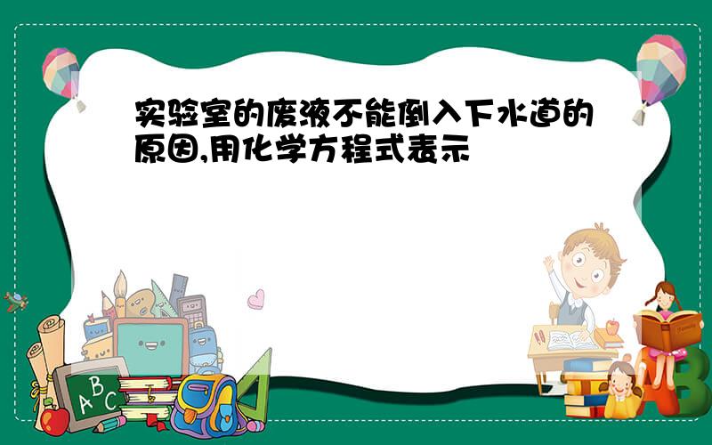 实验室的废液不能倒入下水道的原因,用化学方程式表示