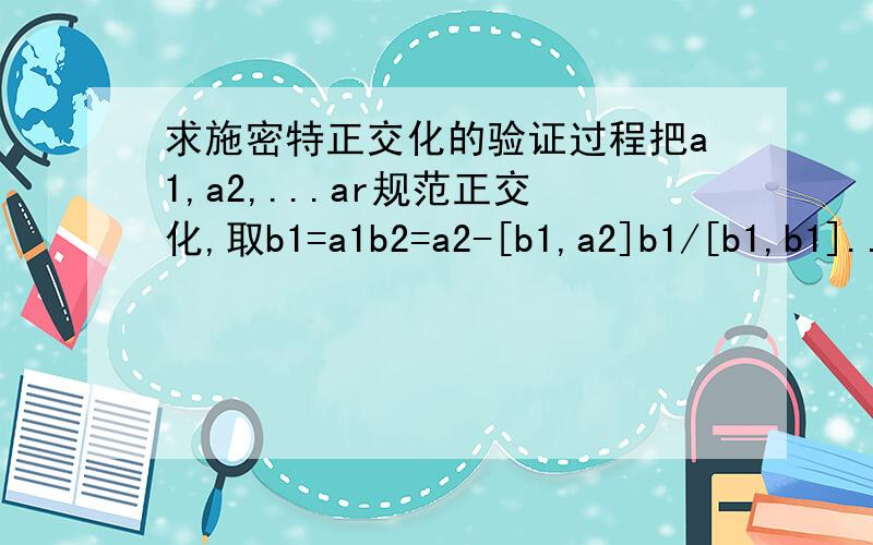 求施密特正交化的验证过程把a1,a2,...ar规范正交化,取b1=a1b2=a2-[b1,a2]b1/[b1,b1]...br=ar-[b1,ar]b1/[b1,b1]-[b2,ar]b2/[b2,b2]-...-[br-1,ar]br-1/[br-1,br-1]容易验证b1,...br两两正交,且与a1,a2,...ar等价.验证b1与br的就可