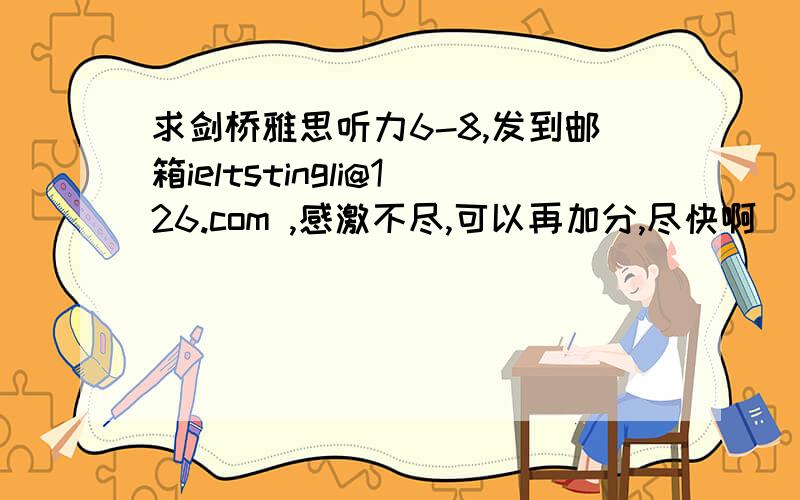 求剑桥雅思听力6-8,发到邮箱ieltstingli@126.com ,感激不尽,可以再加分,尽快啊