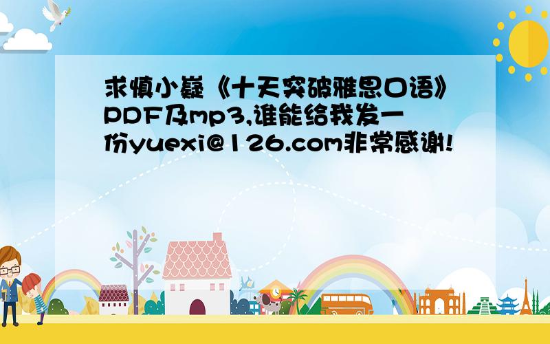 求慎小嶷《十天突破雅思口语》PDF及mp3,谁能给我发一份yuexi@126.com非常感谢!