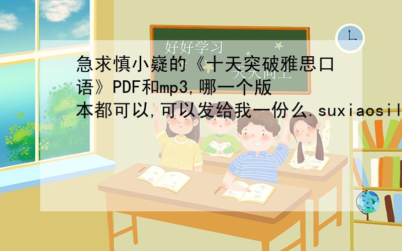 急求慎小嶷的《十天突破雅思口语》PDF和mp3,哪一个版本都可以,可以发给我一份么.suxiaosiluyi@126.com