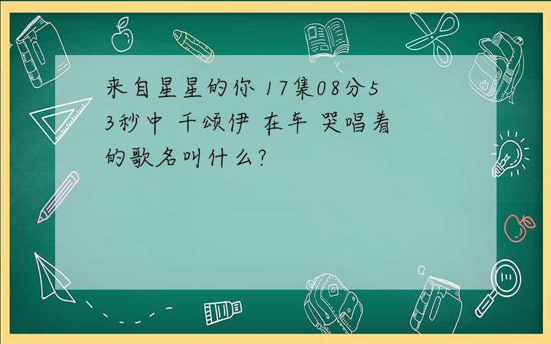 来自星星的你 17集08分53秒中 千颂伊 在车 哭唱着的歌名叫什么?