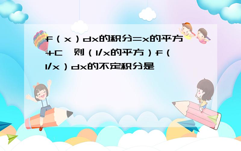 f（x）dx的积分=x的平方+C,则（1/x的平方）f（1/x）dx的不定积分是