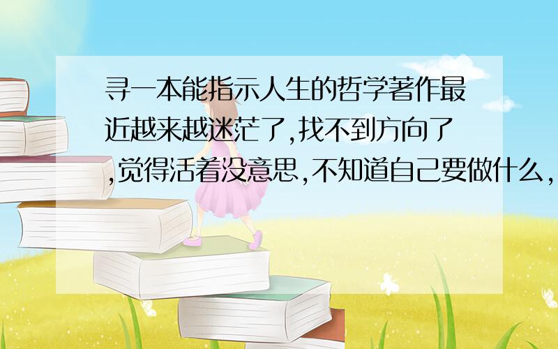 寻一本能指示人生的哲学著作最近越来越迷茫了,找不到方向了,觉得活着没意思,不知道自己要做什么,不知道自己的人生目标在哪...昨天看完《贫民窟的百万富翁》,感觉好了点...现在想找点