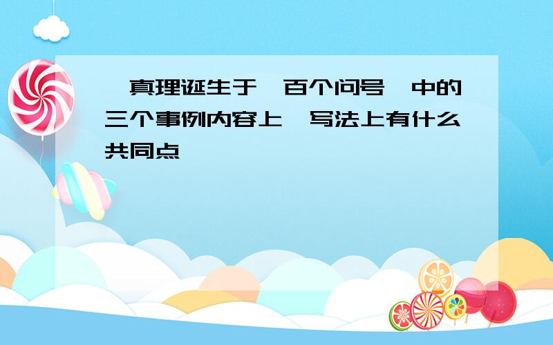 《真理诞生于一百个问号》中的三个事例内容上,写法上有什么共同点