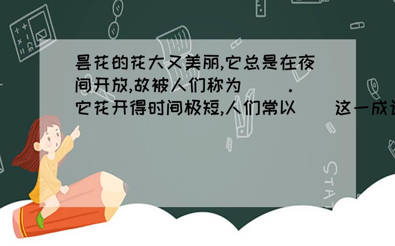 昙花的花大又美丽,它总是在夜间开放,故被人们称为( ).它花开得时间极短,人们常以（）这一成语来比喻一些事物存在的时间极短.