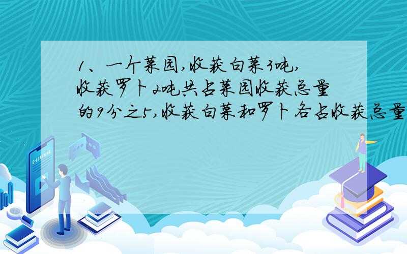 1、一个菜园,收获白菜3吨,收获罗卜2吨共占菜园收获总量的9分之5,收获白菜和罗卜各占收获总量的几分之几?2、有甲乙两只水桶,把甲桶里的半桶水倒入乙桶,刚好装满乙桶的3分之2,在把乙桶装