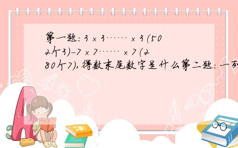 第一题：3×3……×3(502个3)-7×7……×7(280个7),得数末尾数字是什么第二题：一列火车以每小时120千米的速度完全通过2000米长的大桥用了90秒,求火车的长度多少米?（我觉得怪怪的“一列火车以