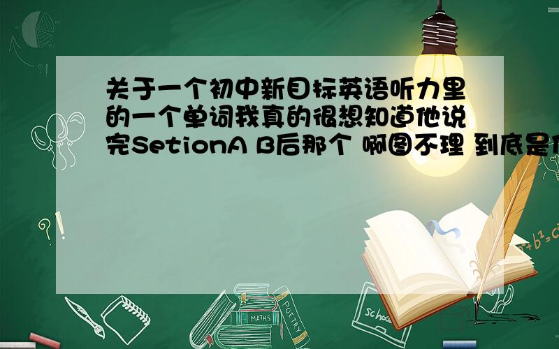 关于一个初中新目标英语听力里的一个单词我真的很想知道他说完SetionA B后那个 啊图不理 到底是什么词= =比如 Setion A 啊图不理 two b