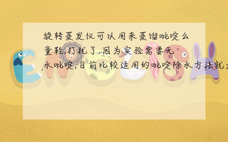 旋转蒸发仪可以用来蒸馏吡啶么童鞋,打扰了.因为实验需要无水吡啶,目前比较适用的吡啶除水方法就是加干燥剂回流再蒸馏除水,而我们实验室没有回流蒸馏装备,只有旋转蒸发仪.想向你请教