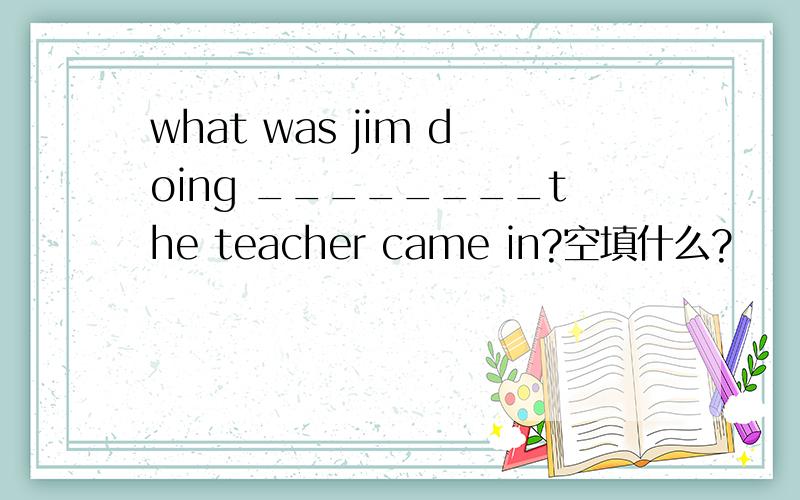 what was jim doing ________the teacher came in?空填什么?