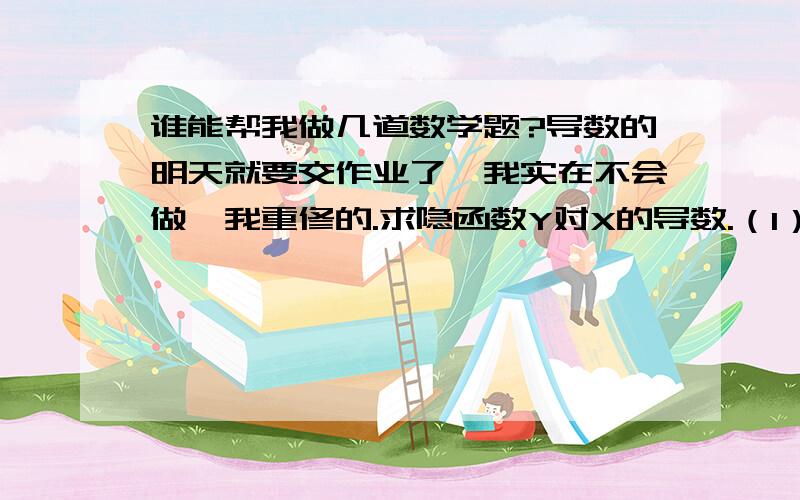 谁能帮我做几道数学题?导数的明天就要交作业了,我实在不会做,我重修的.求隐函数Y对X的导数.（1）X²＋6XY＋3Y²＝5 （2）Ye×＋LnY＝10 （3）Y＝5－Xey 小写的y和x为对数帮我加点汉语说明